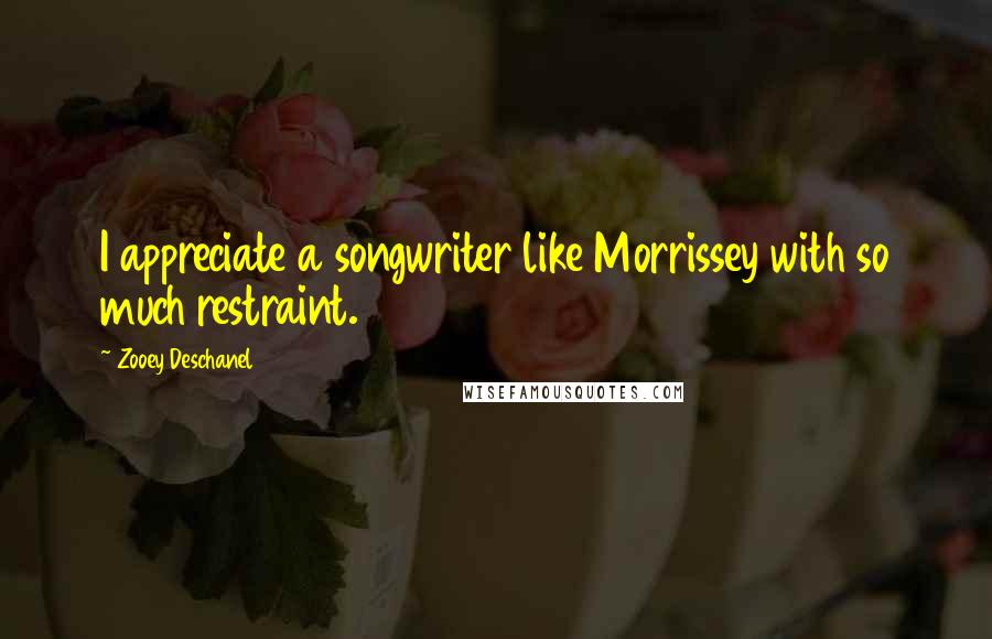 Zooey Deschanel quotes: I appreciate a songwriter like Morrissey with so much restraint.