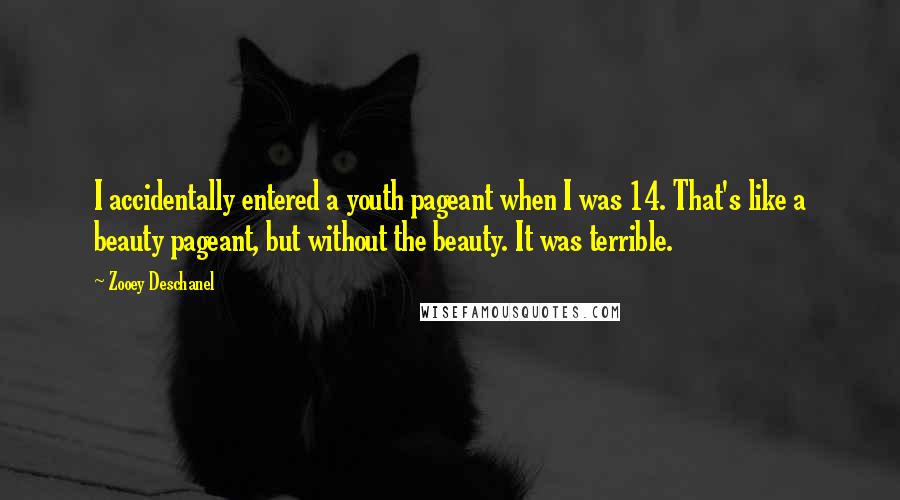 Zooey Deschanel quotes: I accidentally entered a youth pageant when I was 14. That's like a beauty pageant, but without the beauty. It was terrible.