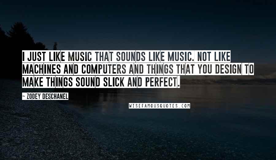 Zooey Deschanel quotes: I just like music that sounds like music. Not like machines and computers and things that you design to make things sound slick and perfect.