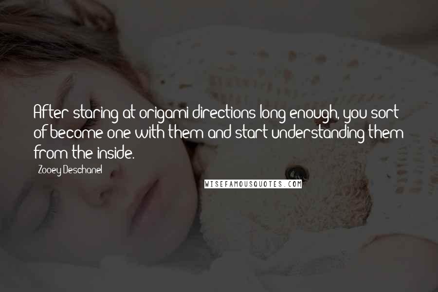 Zooey Deschanel quotes: After staring at origami directions long enough, you sort of become one with them and start understanding them from the inside.