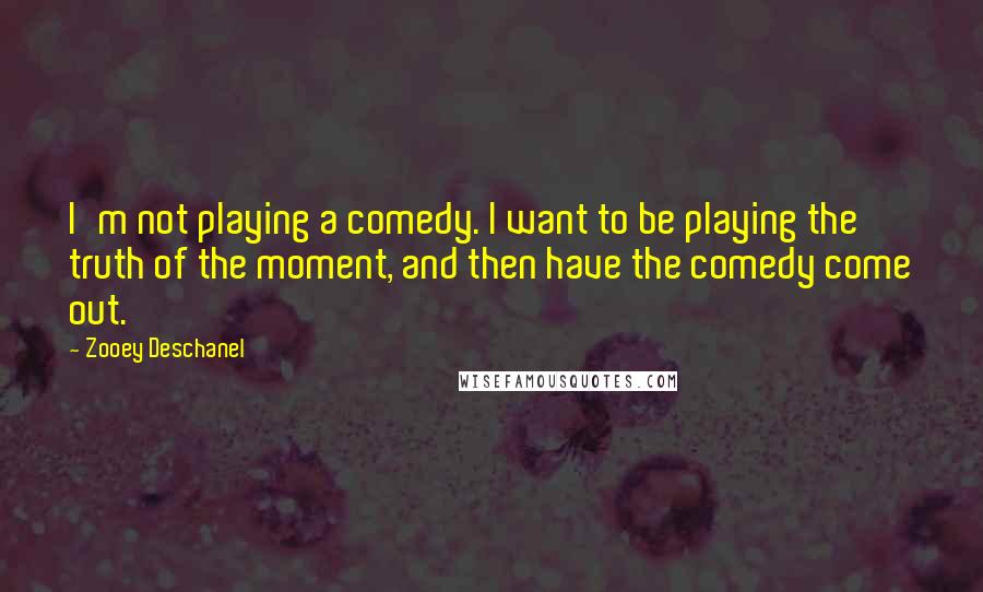 Zooey Deschanel quotes: I'm not playing a comedy. I want to be playing the truth of the moment, and then have the comedy come out.