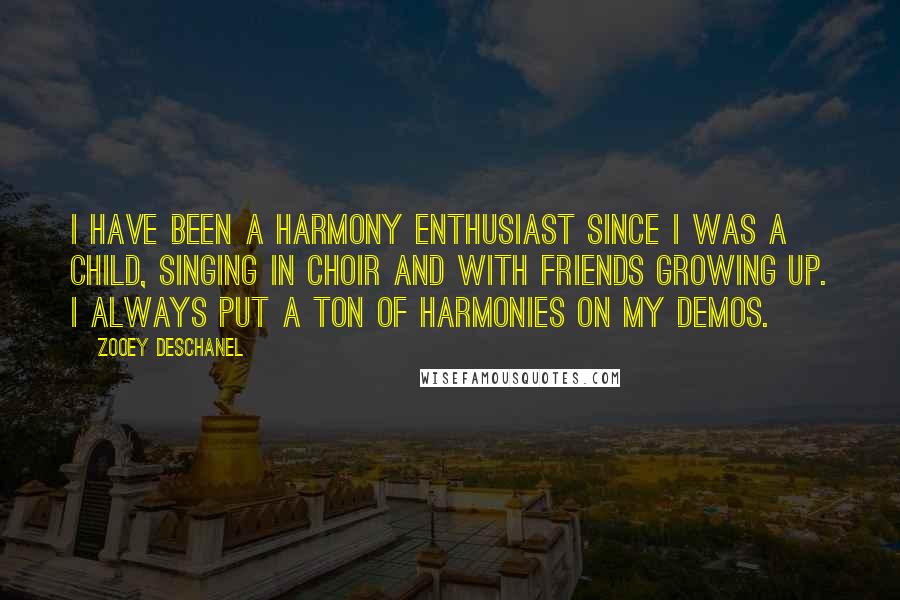 Zooey Deschanel quotes: I have been a harmony enthusiast since I was a child, singing in choir and with friends growing up. I always put a ton of harmonies on my demos.