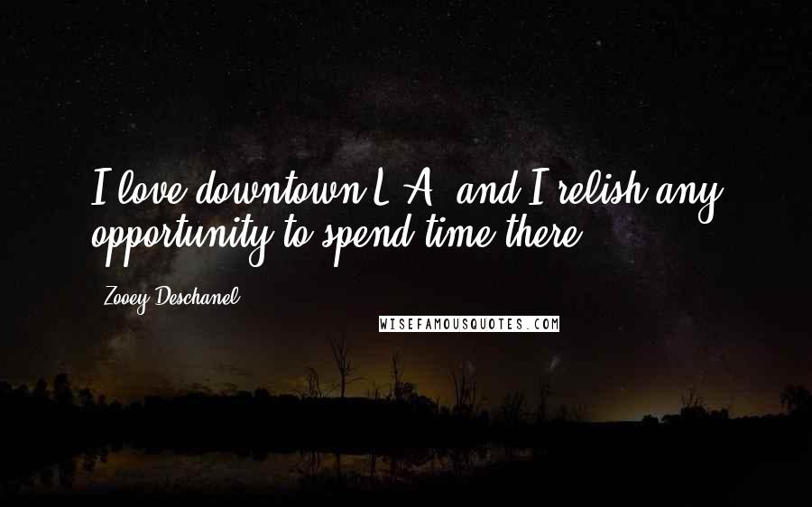 Zooey Deschanel quotes: I love downtown L.A .and I relish any opportunity to spend time there.