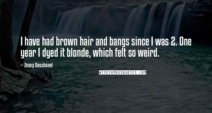 Zooey Deschanel quotes: I have had brown hair and bangs since I was 2. One year I dyed it blonde, which felt so weird.