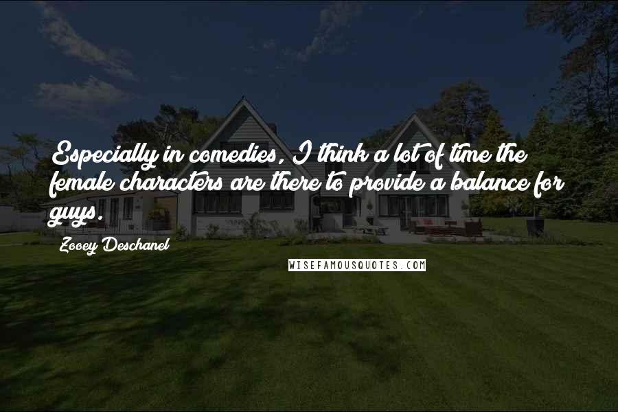 Zooey Deschanel quotes: Especially in comedies, I think a lot of time the female characters are there to provide a balance for guys. Zooey Deschanel quotes: Especially in comedies, I think a lot of time the female characters are there to provide a balance for guys.