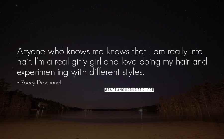 Zooey Deschanel quotes: Anyone who knows me knows that I am really into hair. I'm a real girly girl and love doing my hair and experimenting with different styles.