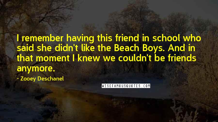 Zooey Deschanel quotes: I remember having this friend in school who said she didn't like the Beach Boys. And in that moment I knew we couldn't be friends anymore.