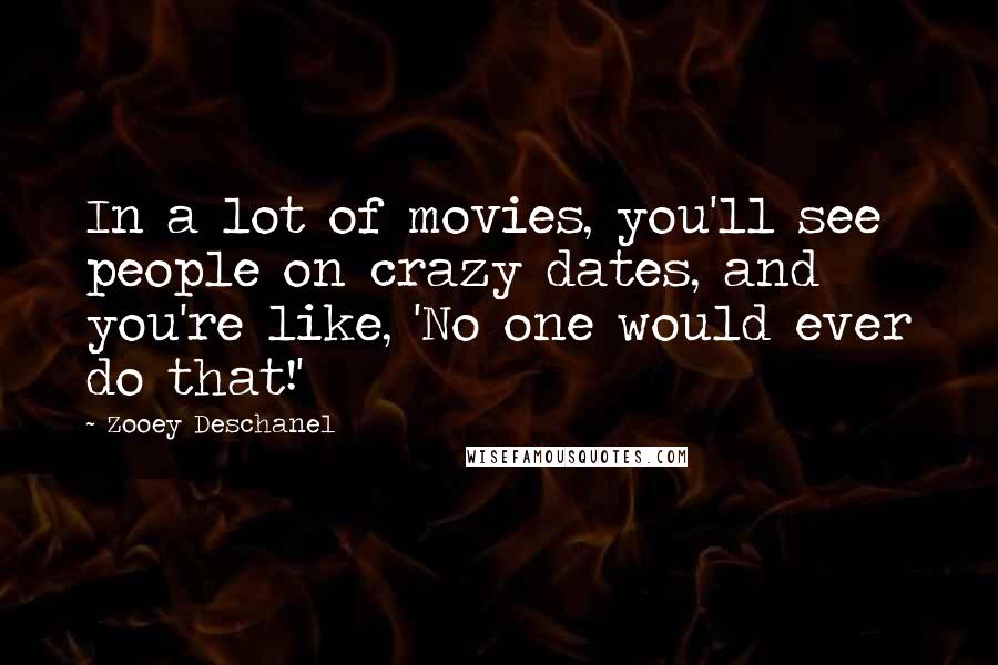 Zooey Deschanel quotes: In a lot of movies, you'll see people on crazy dates, and you're like, 'No one would ever do that!'