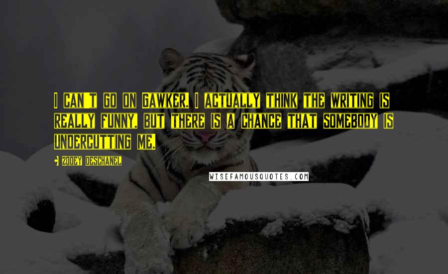 Zooey Deschanel quotes: I can't go on Gawker. I actually think the writing is really funny, but there is a chance that somebody is undercutting me. Zooey Deschanel quotes: I can't go on Gawker. I actually think the writing is really funny, but there is a chance that somebody is undercutting me.