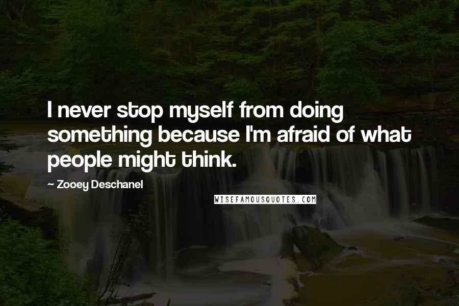 Zooey Deschanel quotes: I never stop myself from doing something because I'm afraid of what people might think.