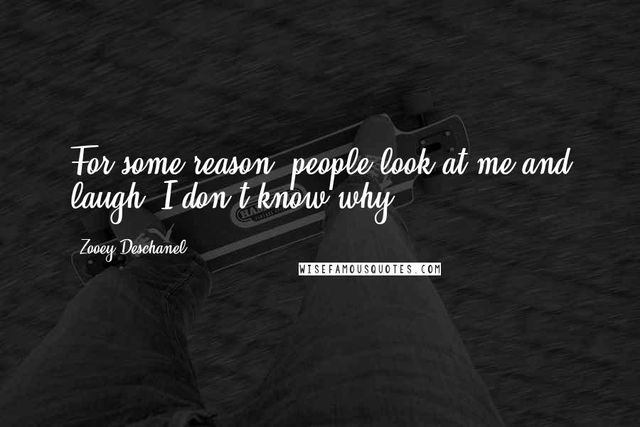 Zooey Deschanel quotes: For some reason, people look at me and laugh. I don't know why.