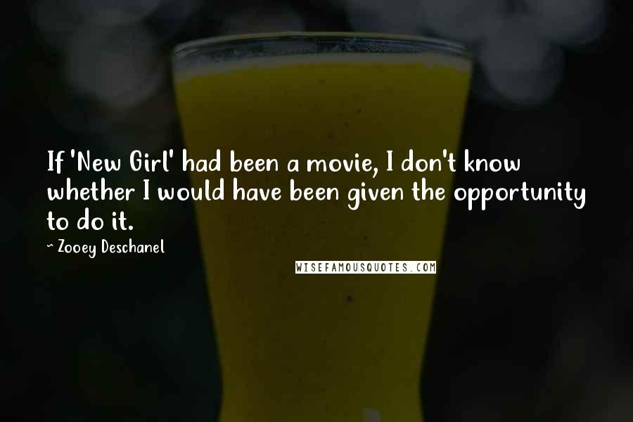 Zooey Deschanel quotes: If 'New Girl' had been a movie, I don't know whether I would have been given the opportunity to do it. Zooey Deschanel quotes: If 'New Girl' had been a movie, I don't know whether I would have been given the opportunity to do it.