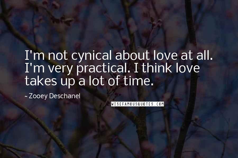 Zooey Deschanel quotes: I'm not cynical about love at all. I'm very practical. I think love takes up a lot of time.
