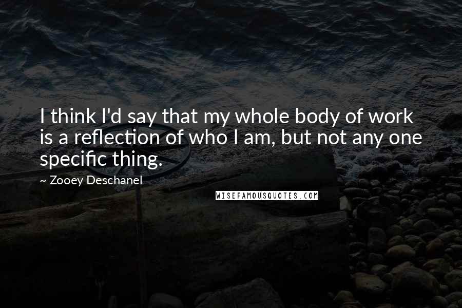Zooey Deschanel quotes: I think I'd say that my whole body of work is a reflection of who I am, but not any one specific thing. Zooey Deschanel quotes: I think I'd say that my whole body of work is a reflection of who I am, but not any one specific thing.