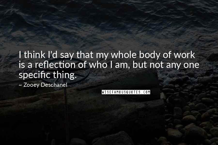 Zooey Deschanel quotes: I think I'd say that my whole body of work is a reflection of who I am, but not any one specific thing.