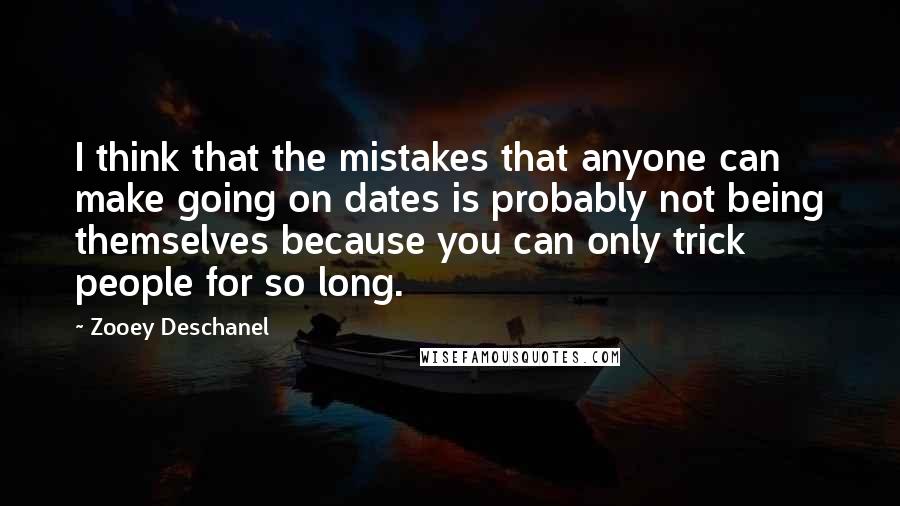 Zooey Deschanel quotes: I think that the mistakes that anyone can make going on dates is probably not being themselves because you can only trick people for so long. Zooey Deschanel quotes: I think that the mistakes that anyone can make going on dates is probably not being themselves because you can only trick people for so long.