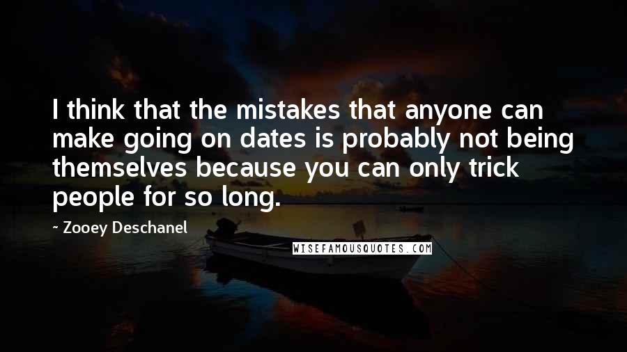 Zooey Deschanel quotes: I think that the mistakes that anyone can make going on dates is probably not being themselves because you can only trick people for so long.