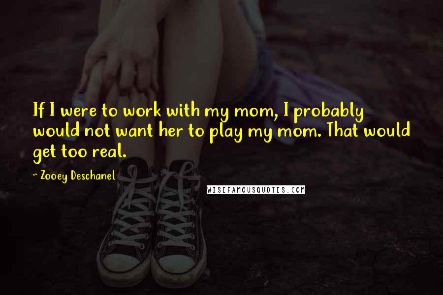 Zooey Deschanel quotes: If I were to work with my mom, I probably would not want her to play my mom. That would get too real.