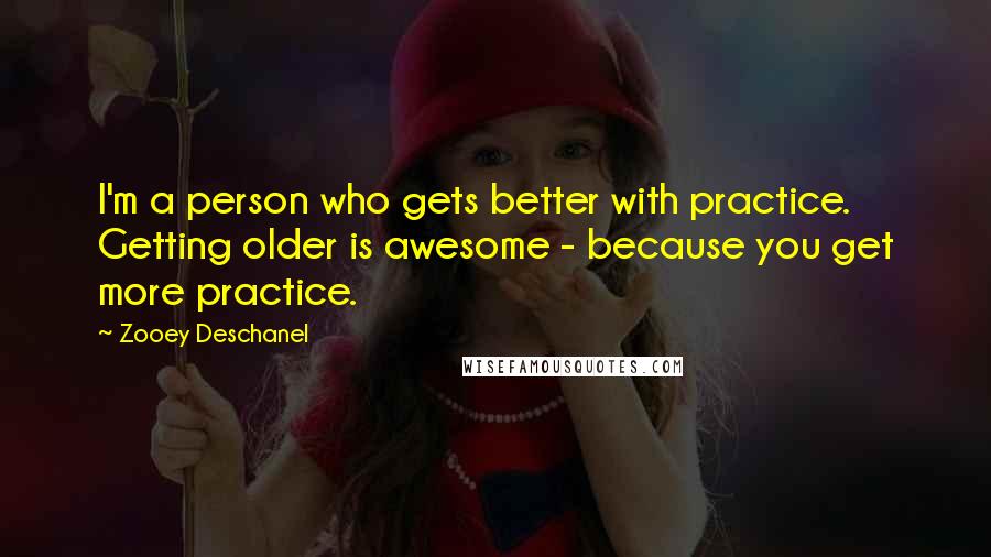 Zooey Deschanel quotes: I'm a person who gets better with practice. Getting older is awesome - because you get more practice.