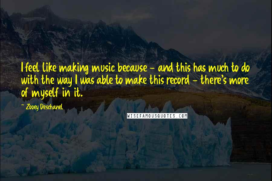 Zooey Deschanel quotes: I feel like making music because - and this has much to do with the way I was able to make this record - there's more of myself in it. Zooey Deschanel quotes: I feel like making music because - and this has much to do with the way I was able to make this record - there's more of myself in it.