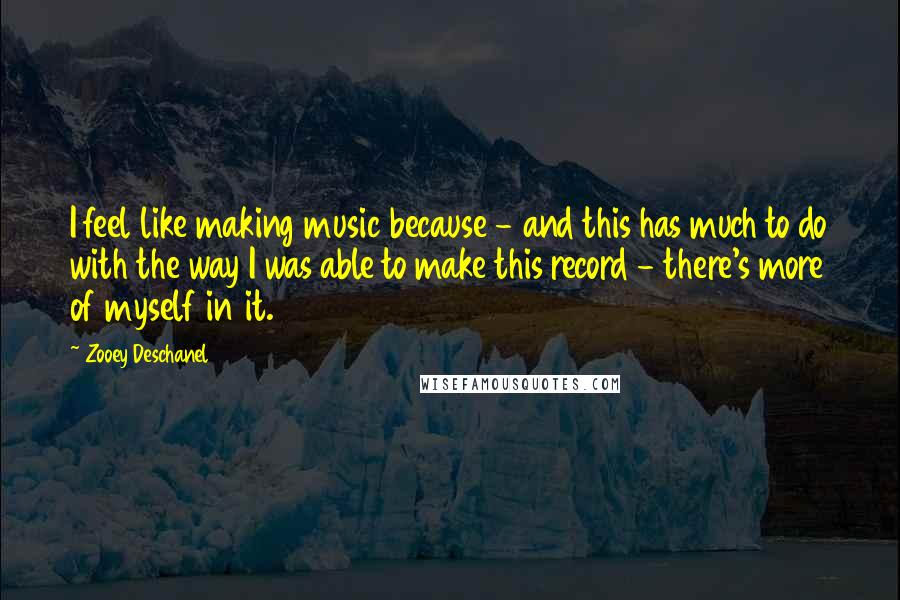 Zooey Deschanel quotes: I feel like making music because - and this has much to do with the way I was able to make this record - there's more of myself in it.