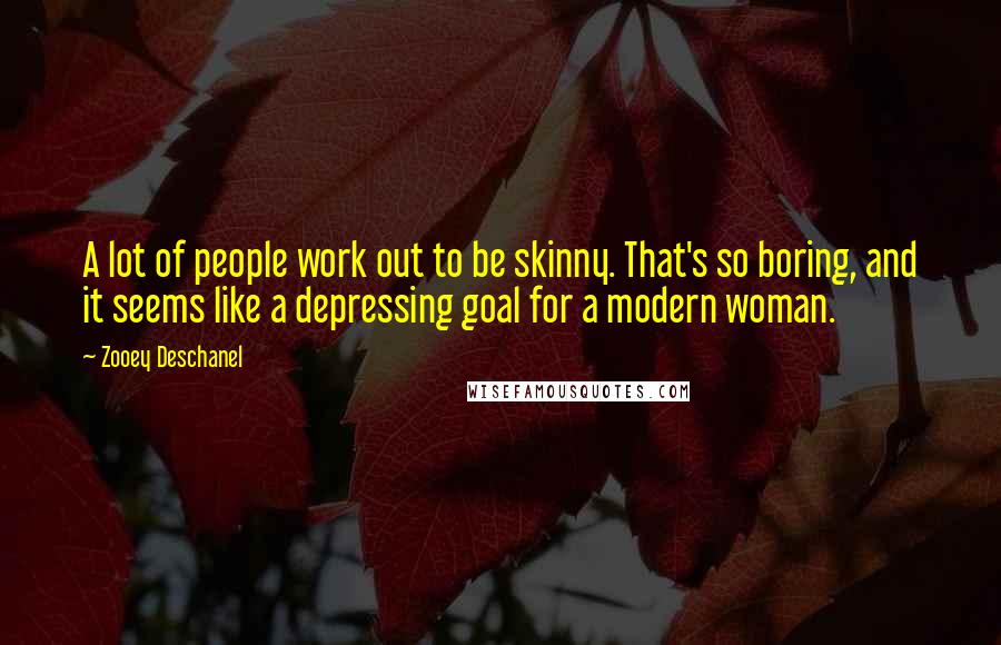 Zooey Deschanel quotes: A lot of people work out to be skinny. That's so boring, and it seems like a depressing goal for a modern woman.