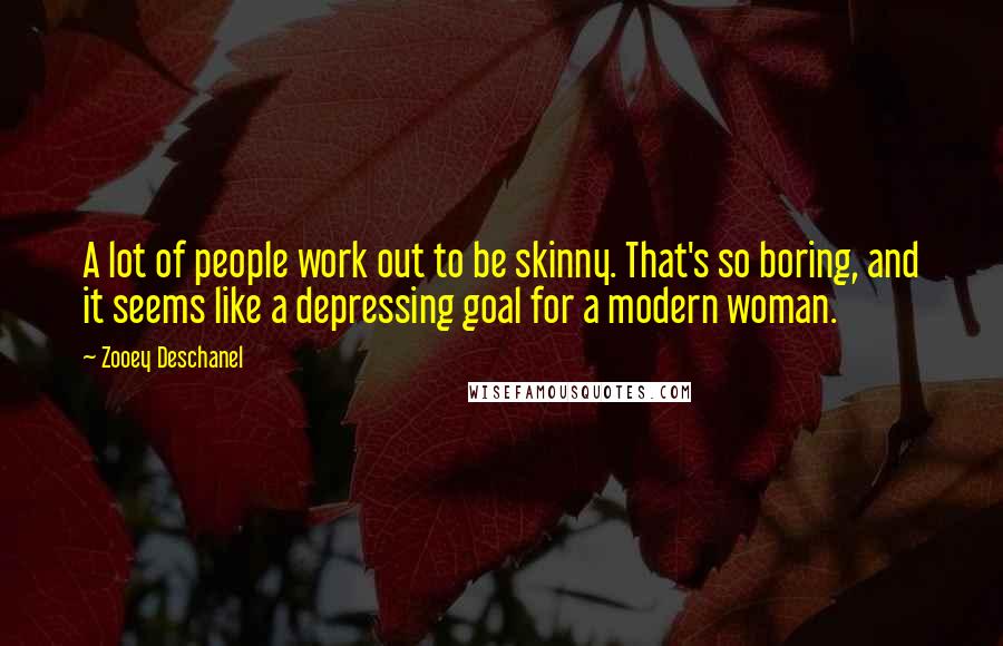 Zooey Deschanel quotes: A lot of people work out to be skinny. That's so boring, and it seems like a depressing goal for a modern woman. Zooey Deschanel quotes: A lot of people work out to be skinny. That's so boring, and it seems like a depressing goal for a modern woman.