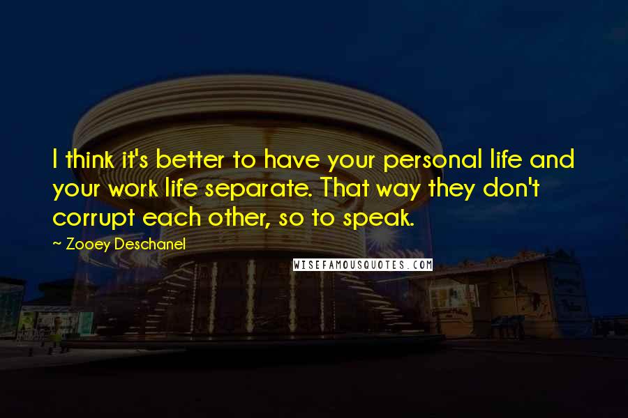 Zooey Deschanel quotes: I think it's better to have your personal life and your work life separate. That way they don't corrupt each other, so to speak.