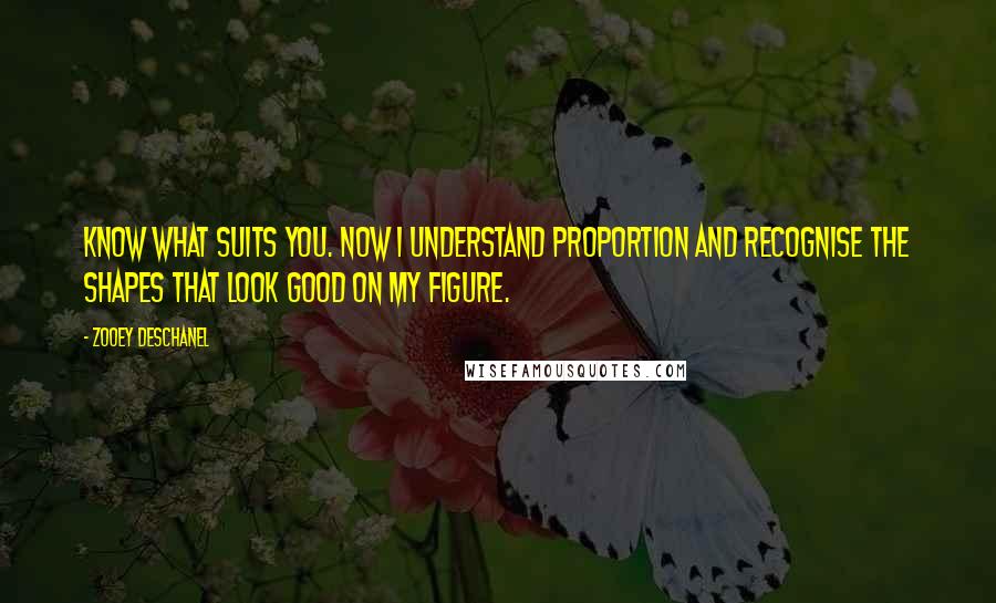 Zooey Deschanel quotes: Know what suits you. Now I understand proportion and recognise the shapes that look good on my figure.