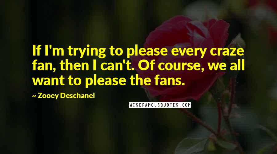 Zooey Deschanel quotes: If I'm trying to please every craze fan, then I can't. Of course, we all want to please the fans.