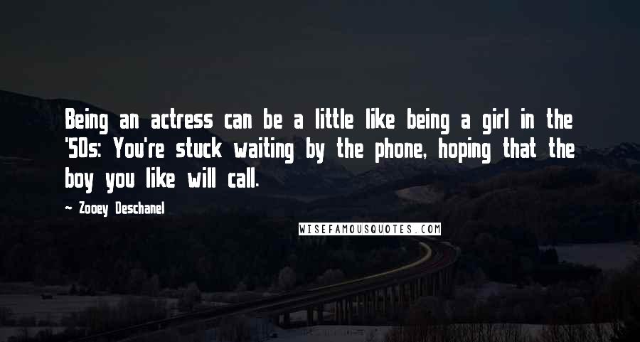 Zooey Deschanel quotes: Being an actress can be a little like being a girl in the '50s: You're stuck waiting by the phone, hoping that the boy you like will call. Zooey Deschanel quotes: Being an actress can be a little like being a girl in the '50s: You're stuck waiting by the phone, hoping that the boy you like will call.