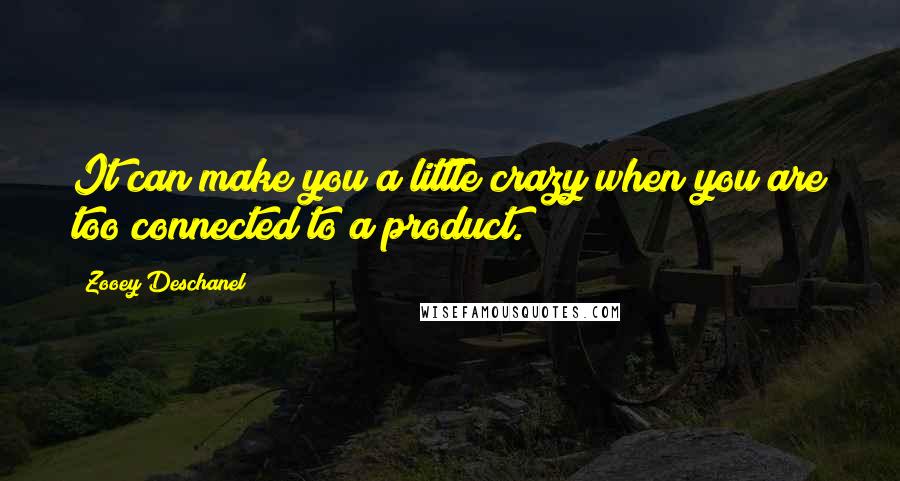 Zooey Deschanel quotes: It can make you a little crazy when you are too connected to a product.