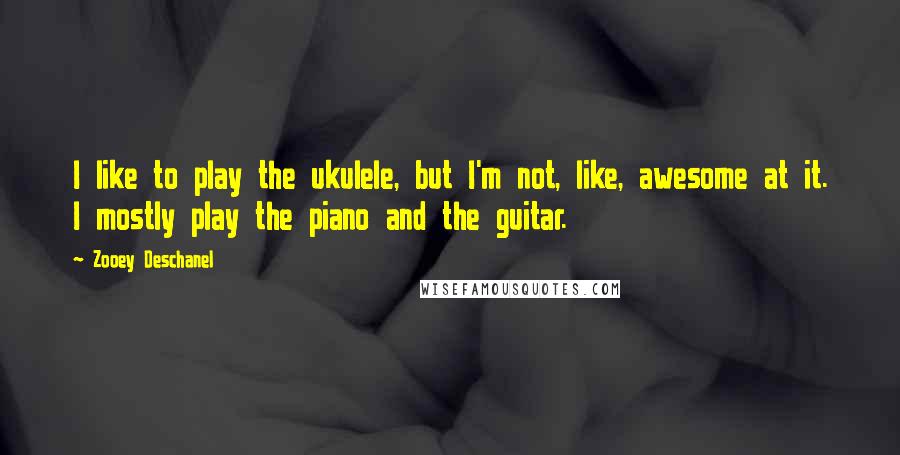 Zooey Deschanel quotes: I like to play the ukulele, but I'm not, like, awesome at it. I mostly play the piano and the guitar.