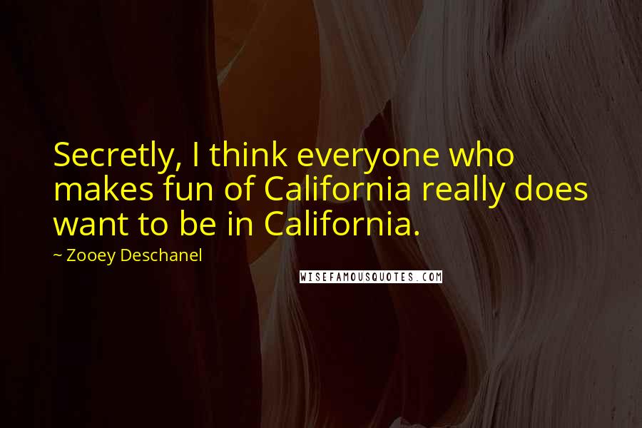 Zooey Deschanel quotes: Secretly, I think everyone who makes fun of California really does want to be in California.
