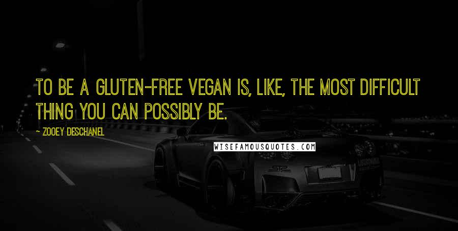 Zooey Deschanel quotes: To be a gluten-free vegan is, like, the most difficult thing you can possibly be.