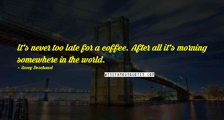 Zooey Deschanel quotes: It's never too late for a coffee. After all it's morning somewhere in the world.