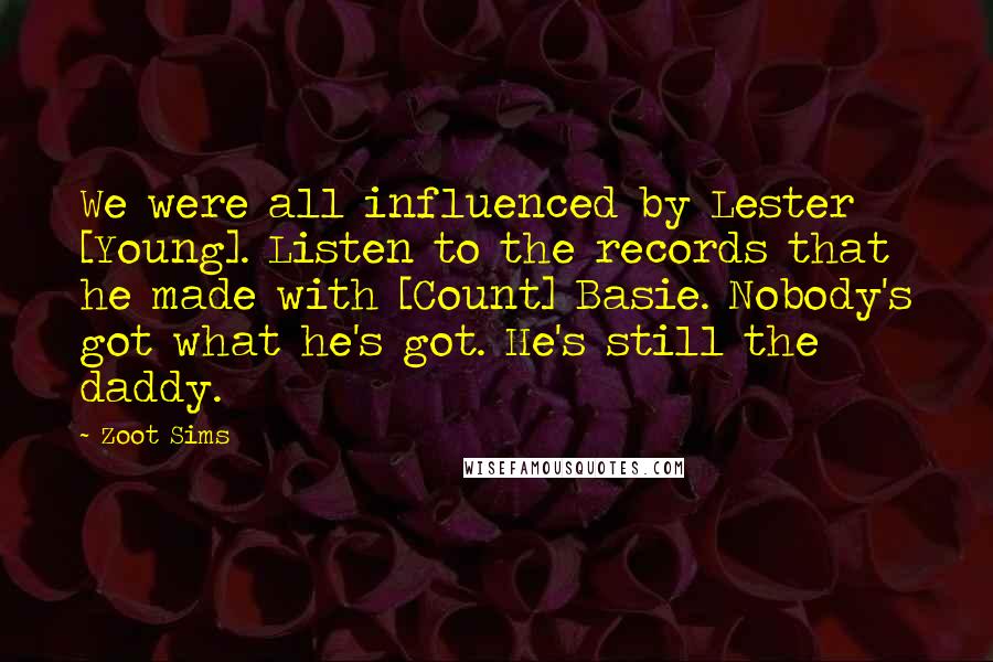 Zoot Sims quotes: We were all influenced by Lester [Young]. Listen to the records that he made with [Count] Basie. Nobody's got what he's got. He's still the daddy.