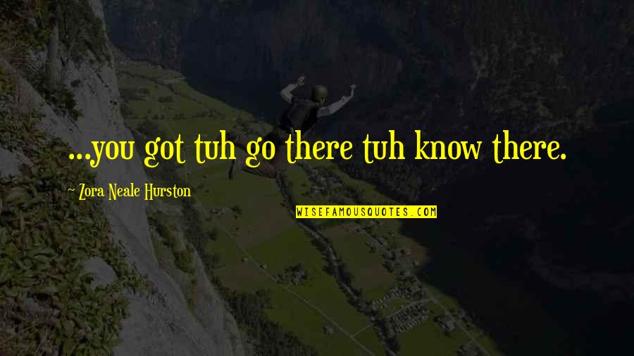 Zora Hurston Neale Quotes By Zora Neale Hurston: ...you got tuh go there tuh know there.