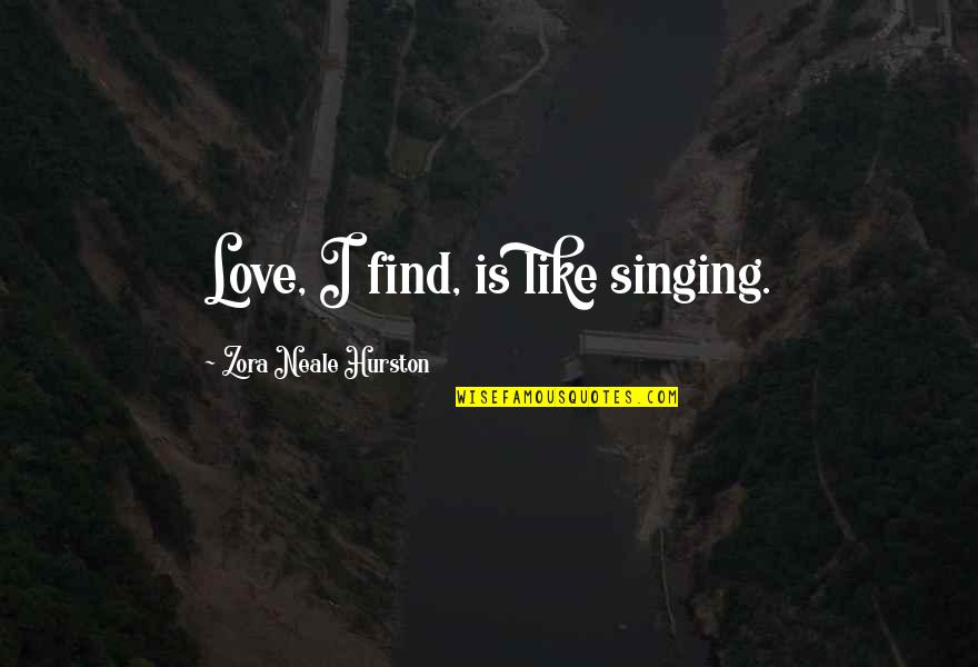 Zora Hurston Neale Quotes By Zora Neale Hurston: Love, I find, is like singing.