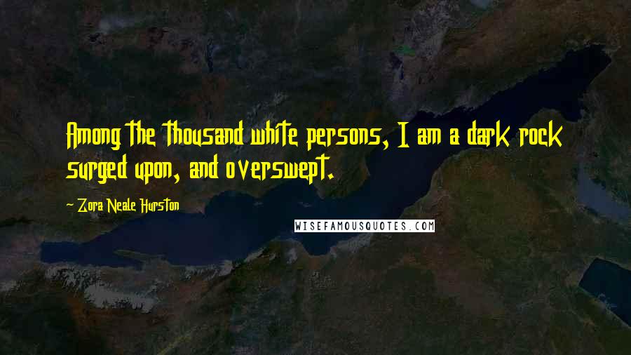 Zora Neale Hurston quotes: Among the thousand white persons, I am a dark rock surged upon, and overswept.