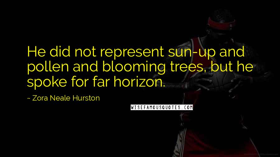 Zora Neale Hurston quotes: He did not represent sun-up and pollen and blooming trees, but he spoke for far horizon. Zora Neale Hurston quotes: He did not represent sun-up and pollen and blooming trees, but he spoke for far horizon.