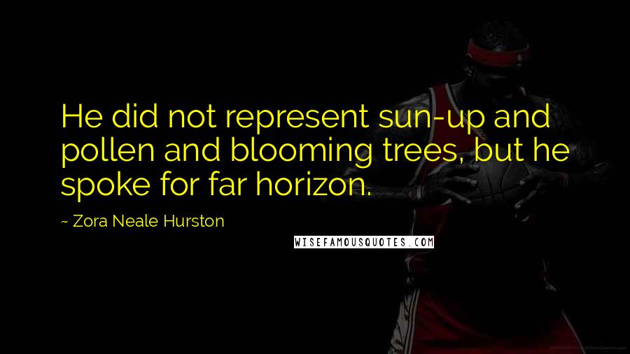 Zora Neale Hurston quotes: He did not represent sun-up and pollen and blooming trees, but he spoke for far horizon.