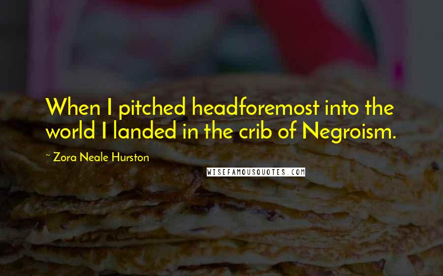 Zora Neale Hurston quotes: When I pitched headforemost into the world I landed in the crib of Negroism.