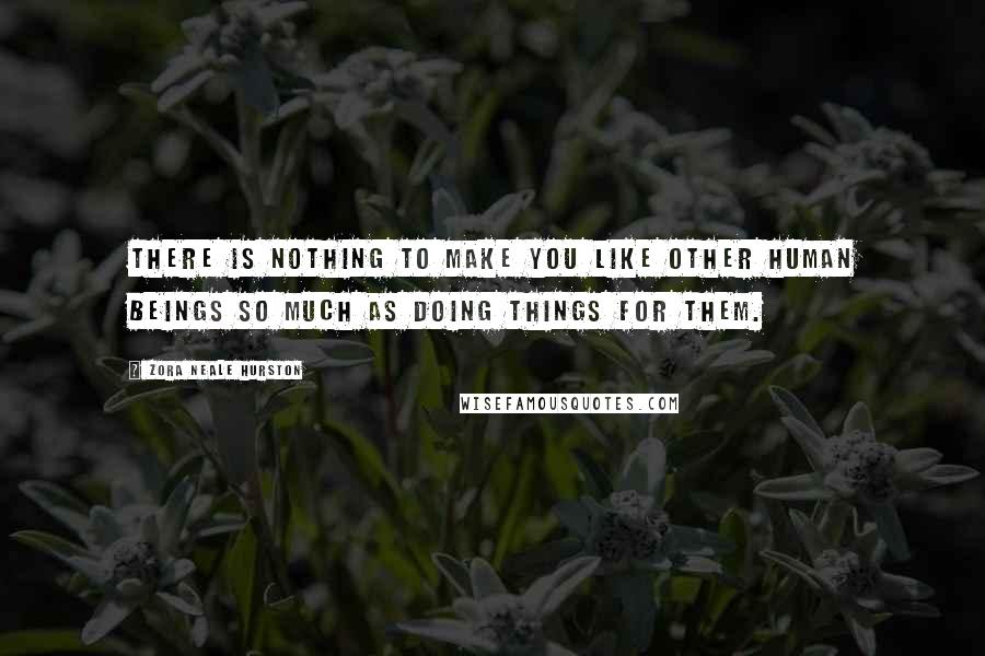 Zora Neale Hurston quotes: There is nothing to make you like other human beings so much as doing things for them.