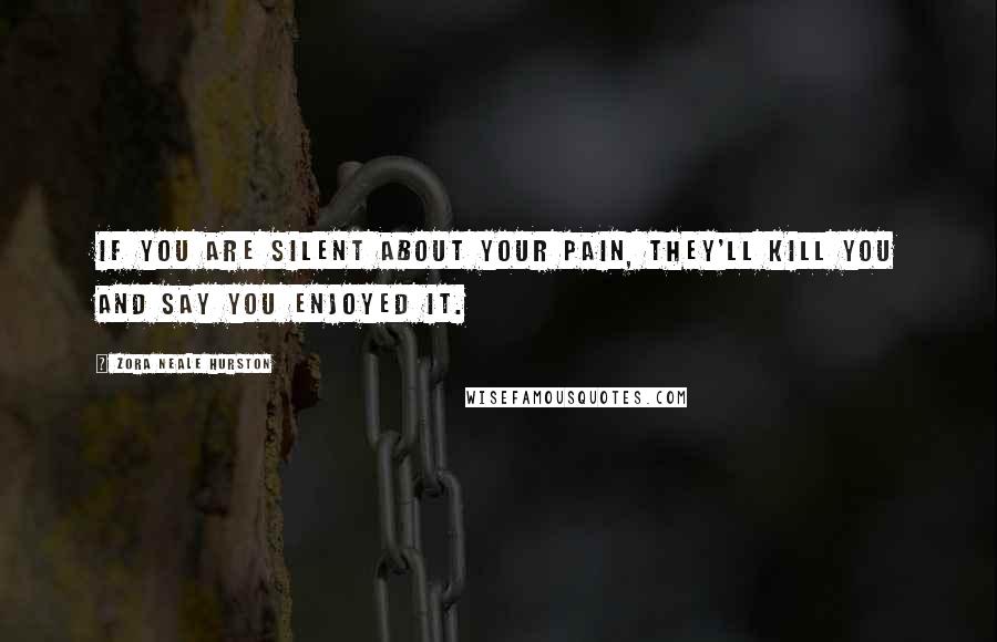 Zora Neale Hurston quotes: If you are silent about your pain, they'll kill you and say you enjoyed it. Zora Neale Hurston quotes: If you are silent about your pain, they'll kill you and say you enjoyed it.