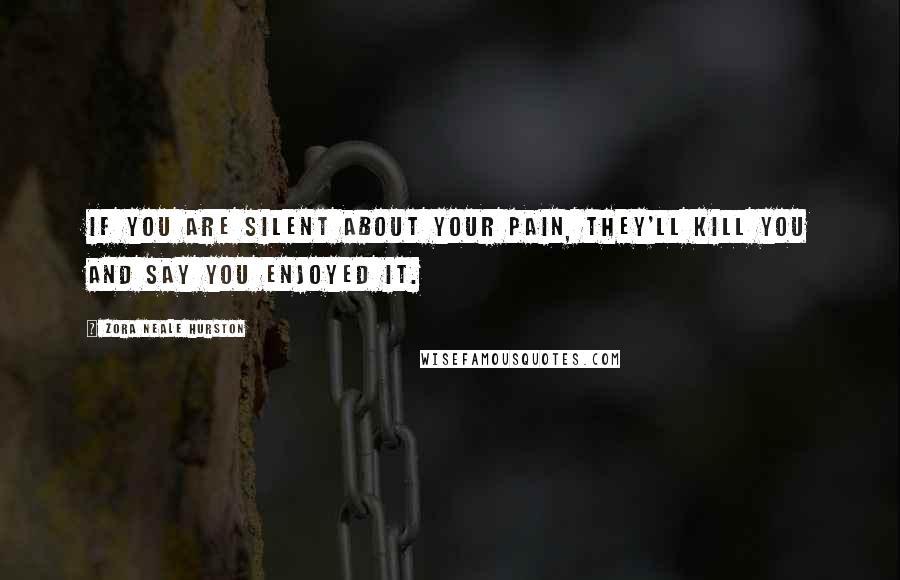 Zora Neale Hurston quotes: If you are silent about your pain, they'll kill you and say you enjoyed it.