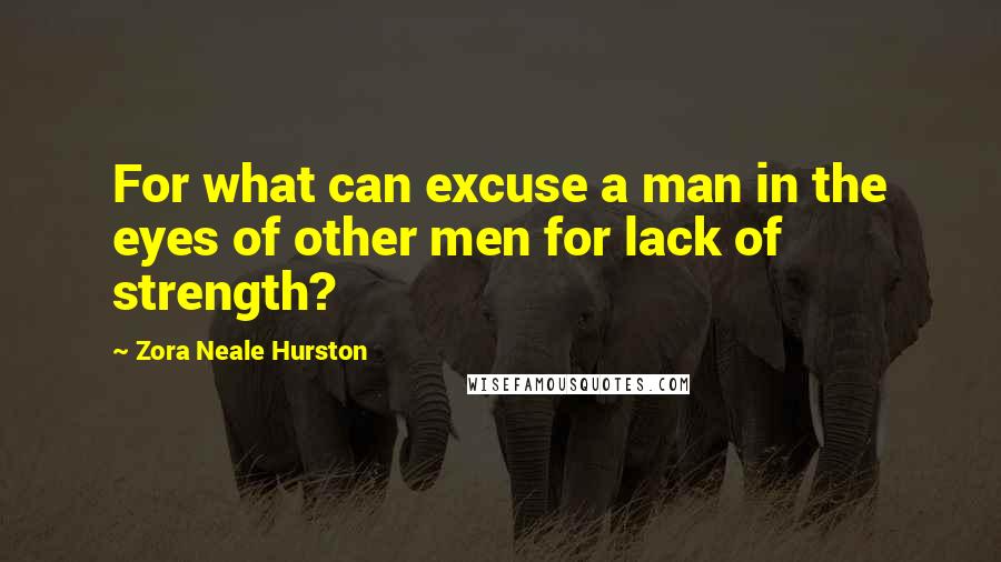 Zora Neale Hurston quotes: For what can excuse a man in the eyes of other men for lack of strength? Zora Neale Hurston quotes: For what can excuse a man in the eyes of other men for lack of strength?