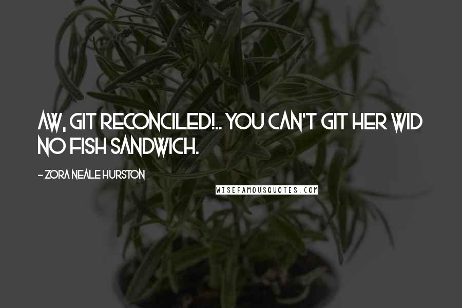 Zora Neale Hurston quotes: Aw, git reconciled!.. You can't git her wid no fish sandwich. Zora Neale Hurston quotes: Aw, git reconciled!.. You can't git her wid no fish sandwich.