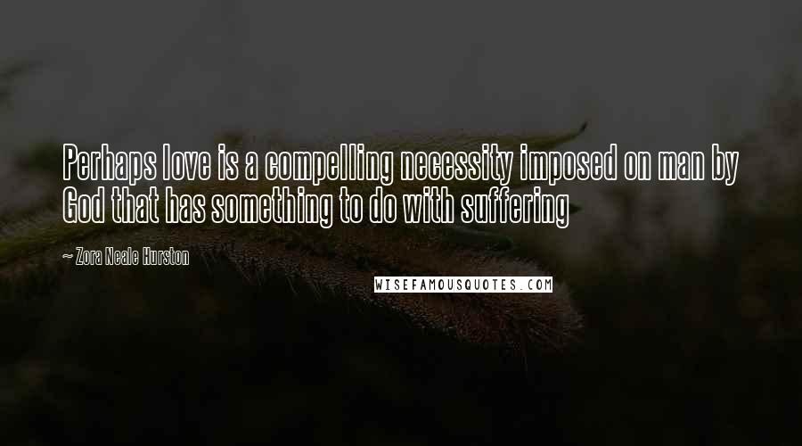 Zora Neale Hurston quotes: Perhaps love is a compelling necessity imposed on man by God that has something to do with suffering Zora Neale Hurston quotes: Perhaps love is a compelling necessity imposed on man by God that has something to do with suffering