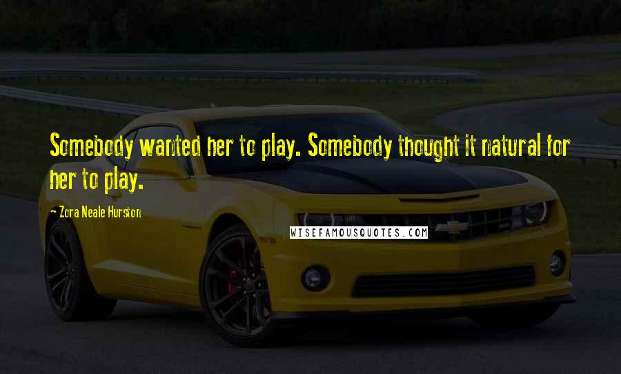 Zora Neale Hurston quotes: Somebody wanted her to play. Somebody thought it natural for her to play.